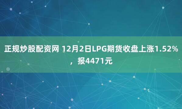 正规炒股配资网 12月2日LPG期货收盘上涨1.52%，报4471元