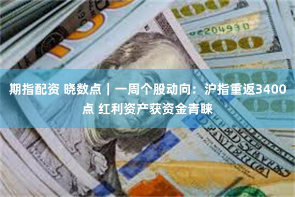 期指配资 晓数点｜一周个股动向：沪指重返3400点 红利资产获资金青睐