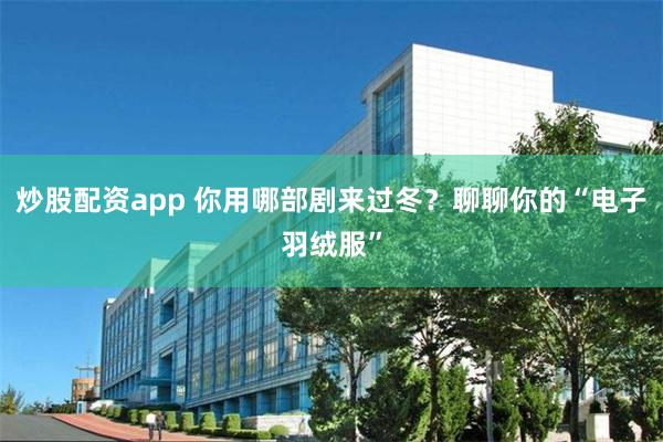 炒股配资app 你用哪部剧来过冬？聊聊你的“电子羽绒服”