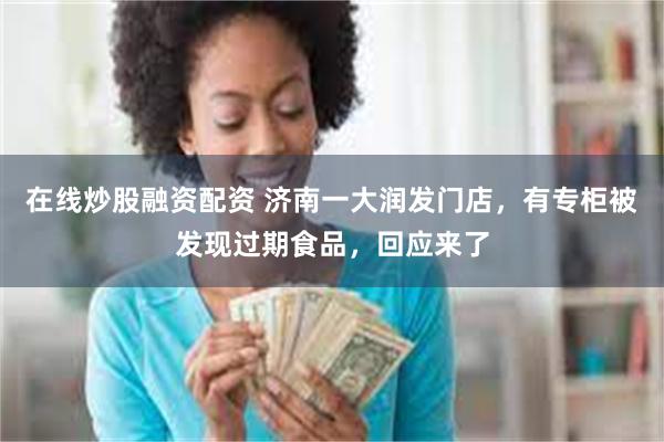在线炒股融资配资 济南一大润发门店，有专柜被发现过期食品，回应来了