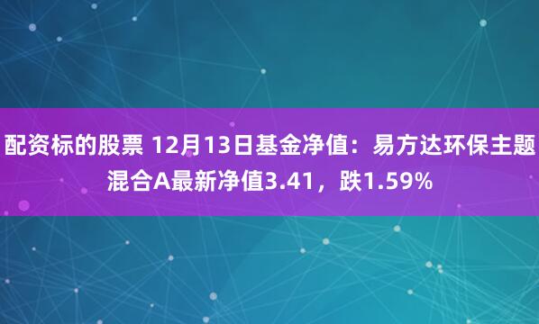 配资标的股票 12月13日基金净值：易方达环保主题混合A最新净值3.41，跌1.59%