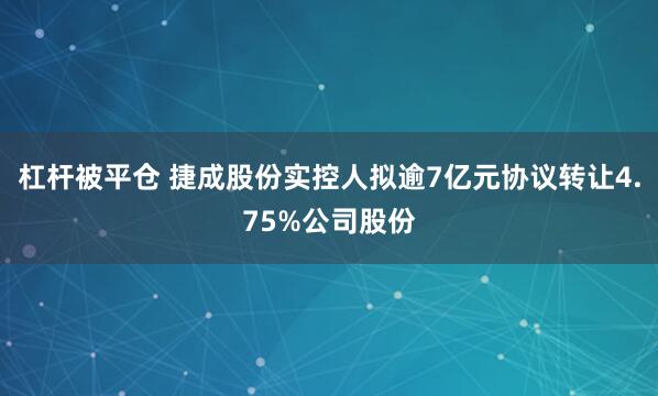 杠杆被平仓 捷成股份实控人拟逾7亿元协议转让4.75%公司股份