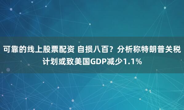 可靠的线上股票配资 自损八百？分析称特朗普关税计划或致美国GDP减少1.1%