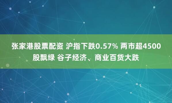 张家港股票配资 沪指下跌0.57% 两市超4500股飘绿 谷子经济、商业百货大跌