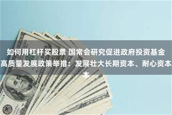 如何用杠杆买股票 国常会研究促进政府投资基金高质量发展政策举措：发展壮大长期资本、耐心资本