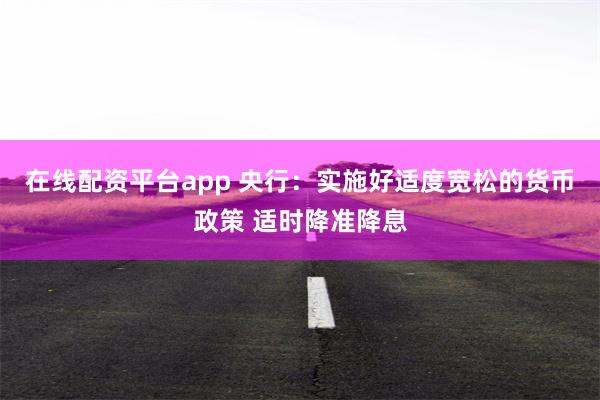 在线配资平台app 央行：实施好适度宽松的货币政策 适时降准降息