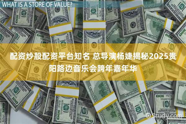 配资炒股配资平台知名 总导演杨婕揭秘2025贵阳路边音乐会跨年嘉年华