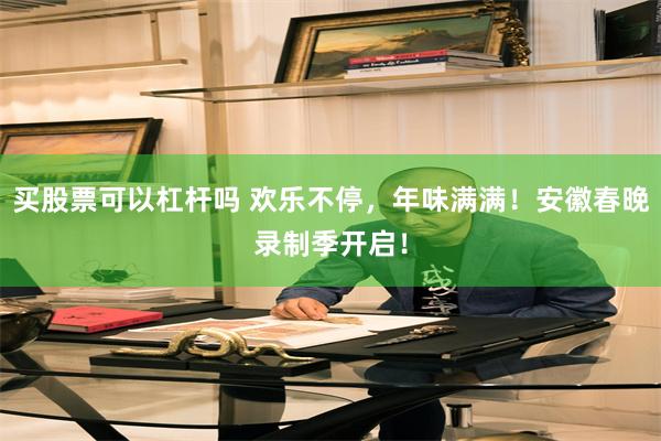 买股票可以杠杆吗 欢乐不停，年味满满！安徽春晚录制季开启！