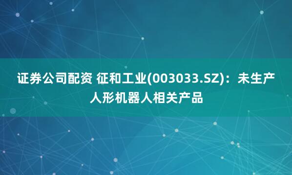 证券公司配资 征和工业(003033.SZ)：未生产人形机器人相关产品