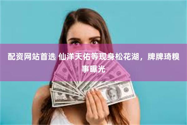 配资网站首选 仙洋天佑等现身松花湖，牌牌琦糗事曝光