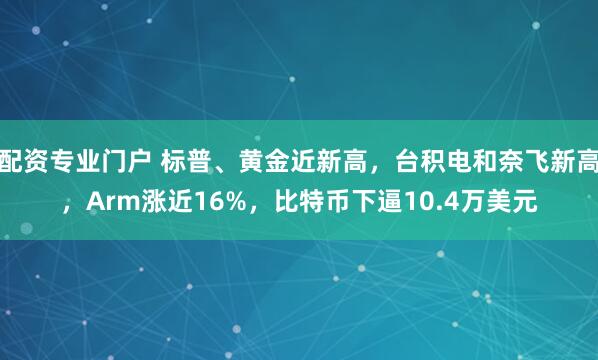 配资专业门户 标普、黄金近新高，台积电和奈飞新高，Arm涨近16%，比特币下逼10.4万美元