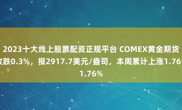 2023十大线上股票配资正规平台 COMEX黄金期货收跌0.3%，报2917.7美元/盎司，本周累计上涨1.76%