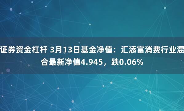 证券资金杠杆 3月13日基金净值：汇添富消费行业混合最新净值4.945，跌0.06%