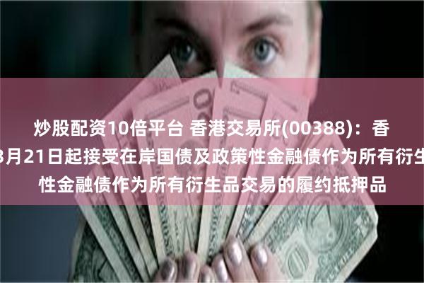 炒股配资10倍平台 香港交易所(00388)：香港场外结算公司将自3月21日起接受在岸国债及政策性金融债作为所有衍生品交易的履约抵押品