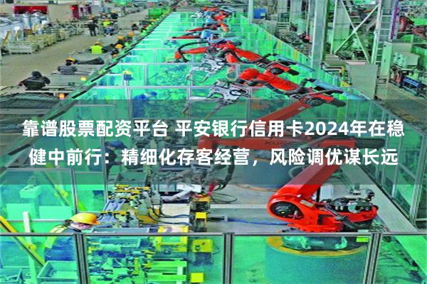 靠谱股票配资平台 平安银行信用卡2024年在稳健中前行：精细化存客经营，风险调优谋长远