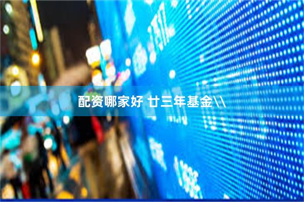 配资哪家好 廿三年基金\