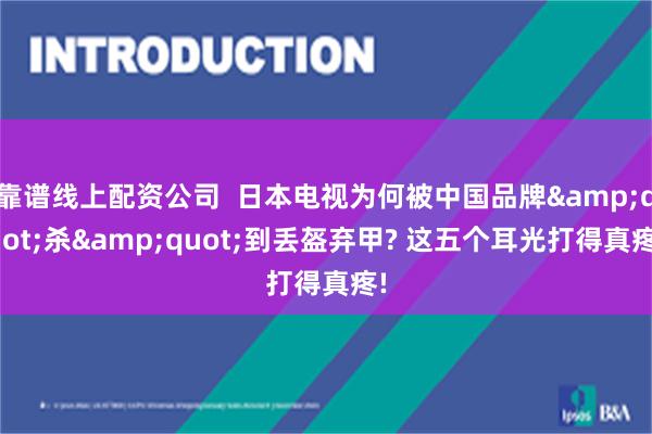 靠谱线上配资公司  日本电视为何被中国品牌&quot;杀&quot;到丢盔弃甲? 这五个耳光打得真疼!