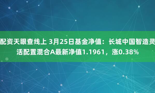 配资天眼查线上 3月25日基金净值：长城中国智造灵活配置混合A最新净值1.1961，涨0.38%