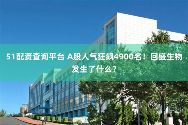51配资查询平台 A股人气狂飙4900名！回盛生物发生了什么？