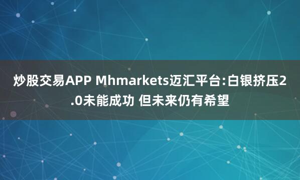 炒股交易APP Mhmarkets迈汇平台:白银挤压2.0未能成功 但未来仍有希望