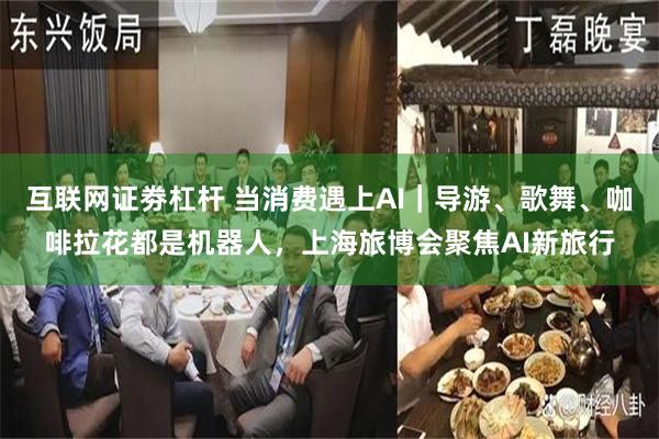 互联网证劵杠杆 当消费遇上AI｜导游、歌舞、咖啡拉花都是机器人，上海旅博会聚焦AI新旅行
