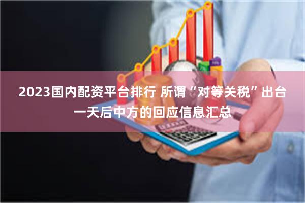 2023国内配资平台排行 所谓“对等关税”出台一天后中方的回应信息汇总
