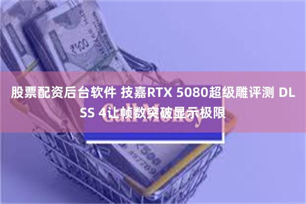 股票配资后台软件 技嘉RTX 5080超级雕评测 DLSS 4让帧数突破显示极限