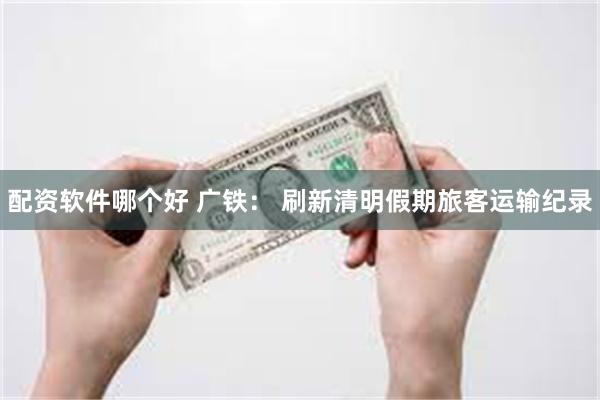 配资软件哪个好 广铁： 刷新清明假期旅客运输纪录