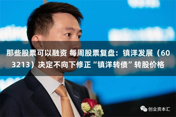 那些股票可以融资 每周股票复盘：镇洋发展（603213）决定不向下修正“镇洋转债”转股价格