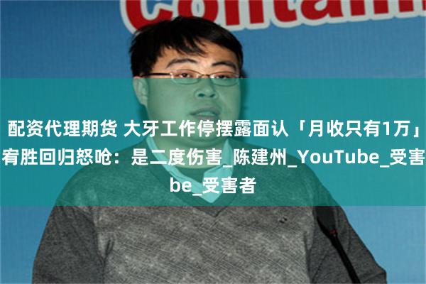 配资代理期货 大牙工作停摆露面认「月收只有1万」　闻宥胜回归怒呛：是二度伤害_陈建州_YouTube_受害者