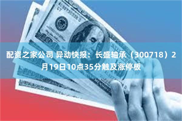 配资之家公司 异动快报：长盛轴承（300718）2月19日10点35分触及涨停板
