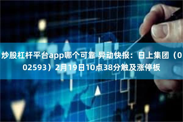 炒股杠杆平台app哪个可靠 异动快报：日上集团（002593）2月19日10点38分触及涨停板
