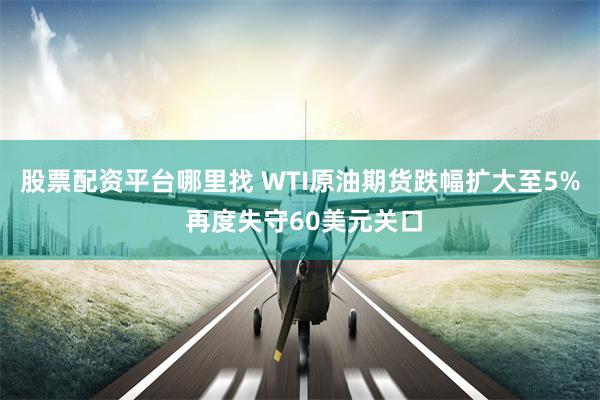 股票配资平台哪里找 WTI原油期货跌幅扩大至5% 再度失守60美元关口
