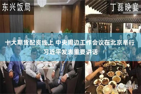 十大期货配资线上 中央周边工作会议在北京举行 习近平发表重要讲话