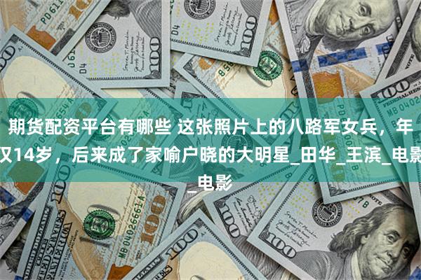 期货配资平台有哪些 这张照片上的八路军女兵，年仅14岁，后来成了家喻户晓的大明星_田华_王滨_电影