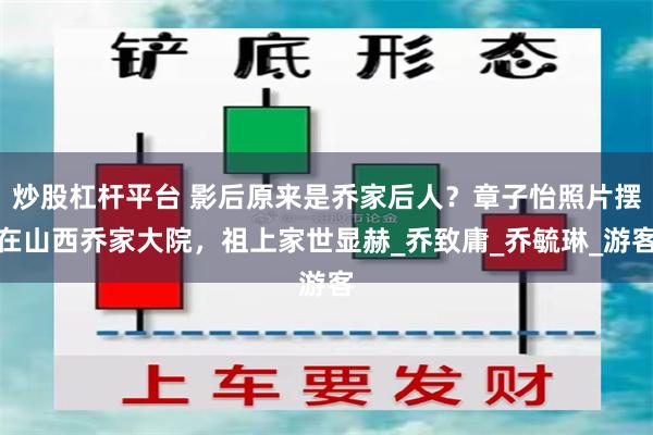 炒股杠杆平台 影后原来是乔家后人？章子怡照片摆在山西乔家大院，祖上家世显赫_乔致庸_乔毓琳_游客