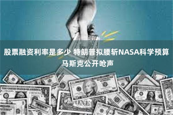 股票融资利率是多少 特朗普拟腰斩NASA科学预算 马斯克公开呛声