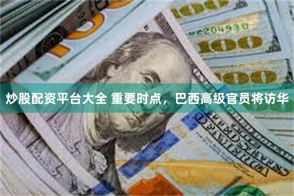 炒股配资平台大全 重要时点，巴西高级官员将访华