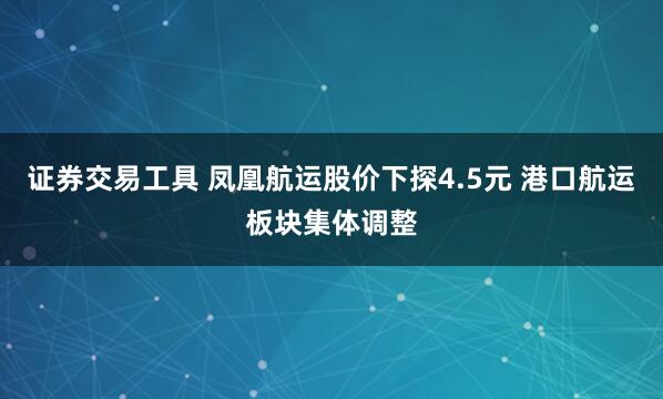 证券交易工具 凤凰航运股价下探4.5元 港口航运板块集体调整