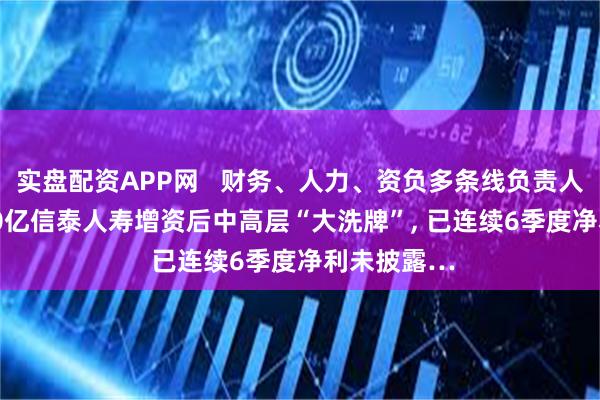 实盘配资APP网   财务、人力、资负多条线负责人去职! 3400亿信泰人寿增资后中高层“大洗牌”, 已连续6季度净利未披露…