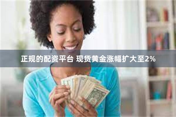 正规的配资平台 现货黄金涨幅扩大至2%