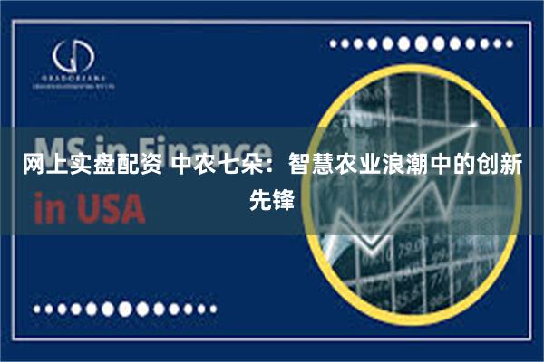 网上实盘配资 中农七朵：智慧农业浪潮中的创新先锋