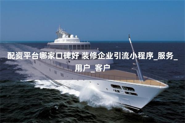 配资平台哪家口碑好 装修企业引流小程序_服务_用户_客户