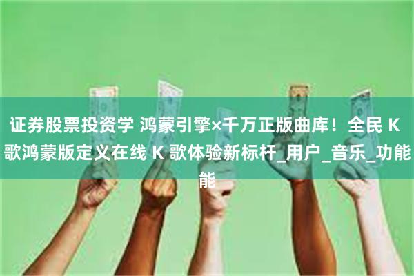 证券股票投资学 鸿蒙引擎×千万正版曲库！全民 K 歌鸿蒙版定义在线 K 歌体验新标杆_用户_音乐_功能