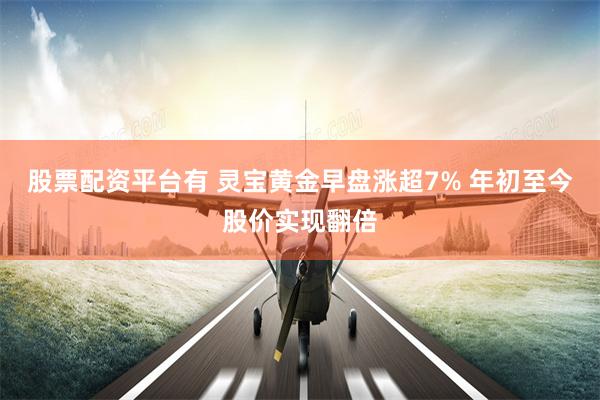 股票配资平台有 灵宝黄金早盘涨超7% 年初至今股价实现翻倍