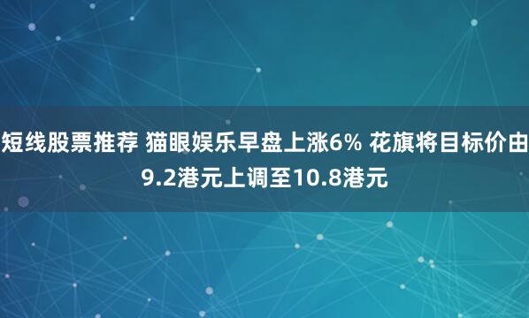 短线股票推荐 猫眼娱乐早盘上涨6% 花旗将目标价由9.2港元上调至10.8港元