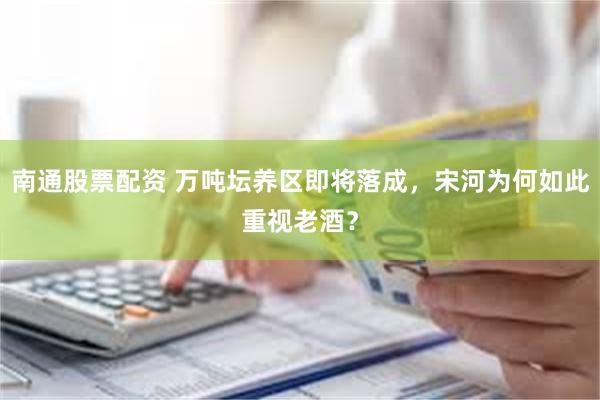 南通股票配资 万吨坛养区即将落成，宋河为何如此重视老酒？