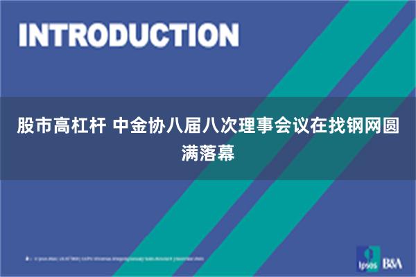 股市高杠杆 中金协八届八次理事会议在找钢网圆满落幕