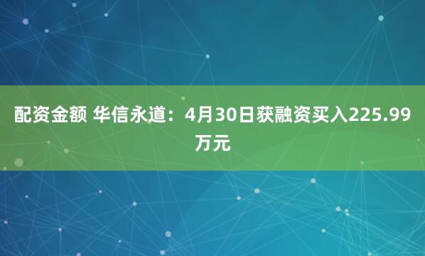 配资金额 华信永道：4月30日获融资买入225.99万元