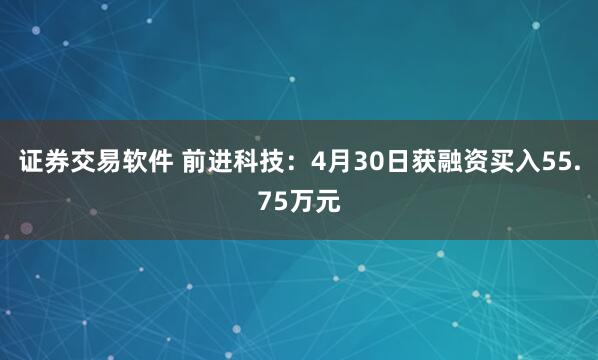 证券交易软件 前进科技：4月30日获融资买入55.75万元